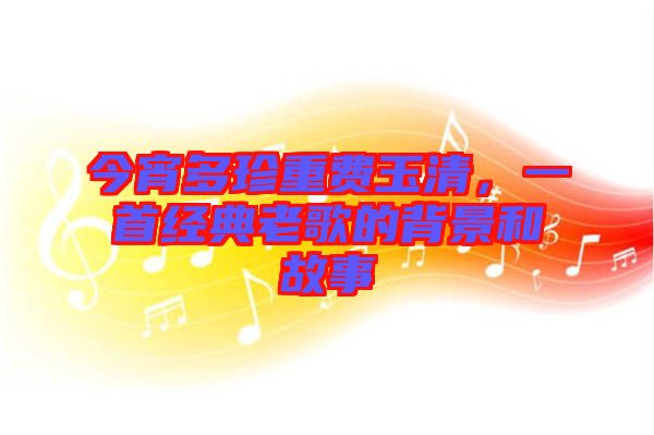 今宵多珍重費(fèi)玉清，一首經(jīng)典老歌的背景和故事