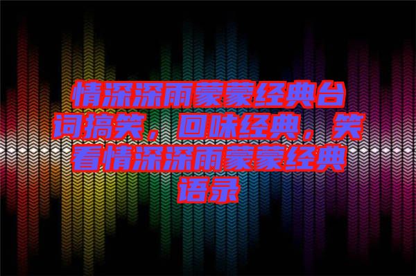 情深深雨蒙蒙經(jīng)典臺(tái)詞搞笑，回味經(jīng)典，笑看情深深雨蒙蒙經(jīng)典語(yǔ)錄