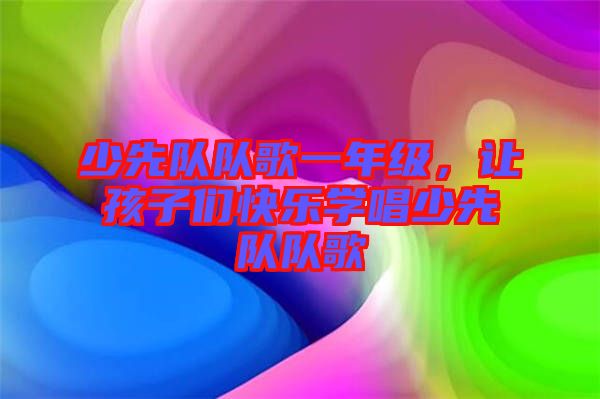 少先隊(duì)隊(duì)歌一年級(jí)，讓孩子們快樂(lè)學(xué)唱少先隊(duì)隊(duì)歌