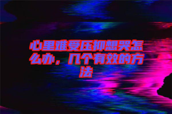 心里難受壓抑想哭怎么辦，幾個(gè)有效的方法