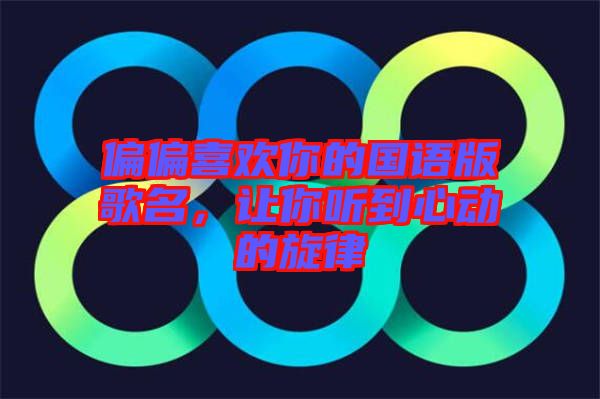 偏偏喜歡你的國(guó)語(yǔ)版歌名，讓你聽(tīng)到心動(dòng)的旋律