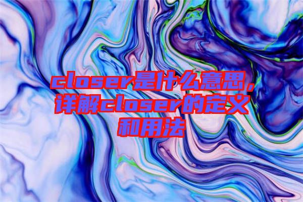 closer是什么意思，詳解closer的定義和用法