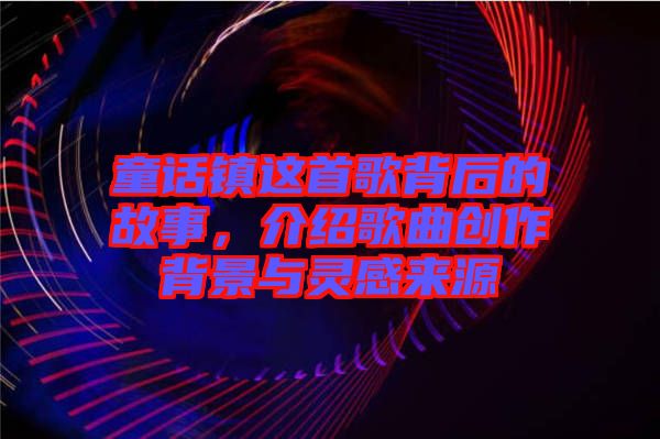 童話鎮(zhèn)這首歌背后的故事，介紹歌曲創(chuàng)作背景與靈感來源