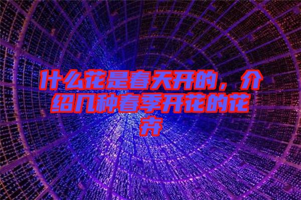 什么花是春天開的，介紹幾種春季開花的花卉