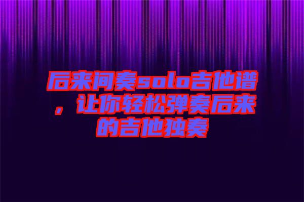 后來(lái)間奏solo吉他譜，讓你輕松彈奏后來(lái)的吉他獨(dú)奏