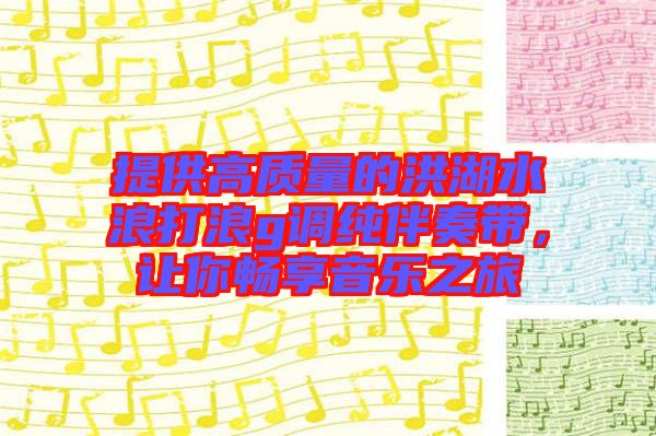 提供高質(zhì)量的洪湖水浪打浪g調(diào)純伴奏帶，讓你暢享音樂之旅
