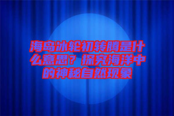 海島冰輪初轉(zhuǎn)騰是什么意思？探究海洋中的神秘自然現(xiàn)象