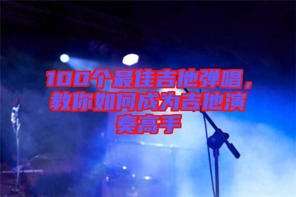 100個(gè)最佳吉他彈唱，教你如何成為吉他演奏高手