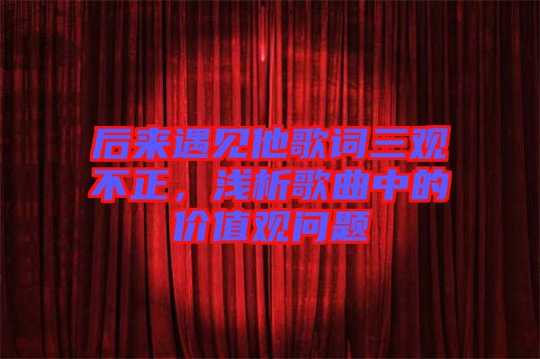 后來遇見他歌詞三觀不正，淺析歌曲中的價(jià)值觀問題