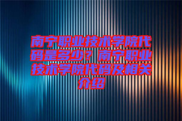 南寧職業(yè)技術(shù)學(xué)院代碼是多少？南寧職業(yè)技術(shù)學(xué)院代碼及相關(guān)介紹