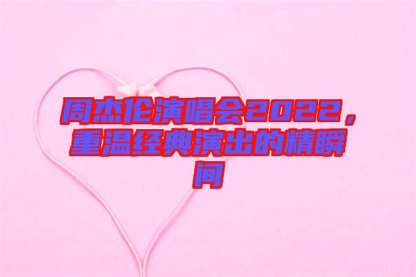 周杰倫演唱會2022，重溫經(jīng)典演出的精瞬間