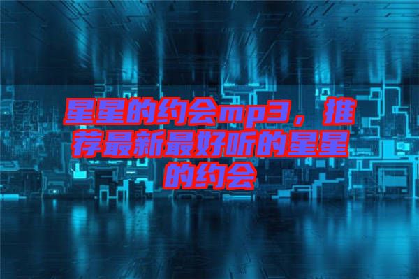 星星的約會(huì)mp3，推薦最新最好聽(tīng)的星星的約會(huì)