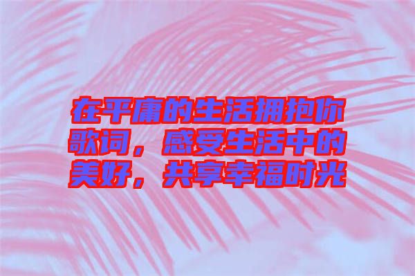 在平庸的生活擁抱你歌詞，感受生活中的美好，共享幸福時(shí)光