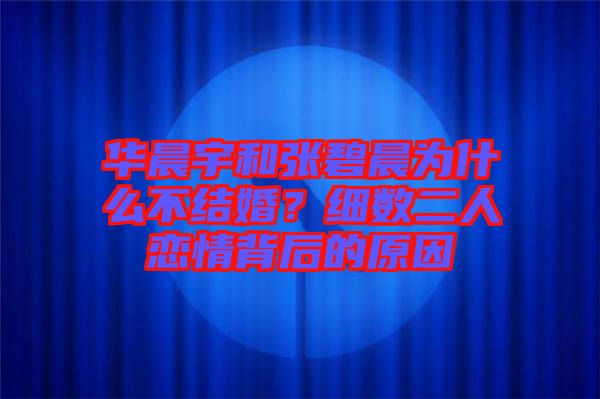 華晨宇和張碧晨為什么不結(jié)婚？細(xì)數(shù)二人戀情背后的原因