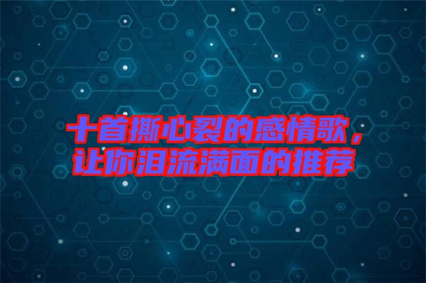 十首撕心裂的感情歌，讓你淚流滿(mǎn)面的推薦