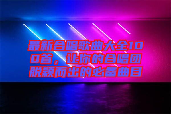 最新合唱歌曲大全100首，讓你的合唱團(tuán)脫穎而出的必備曲目
