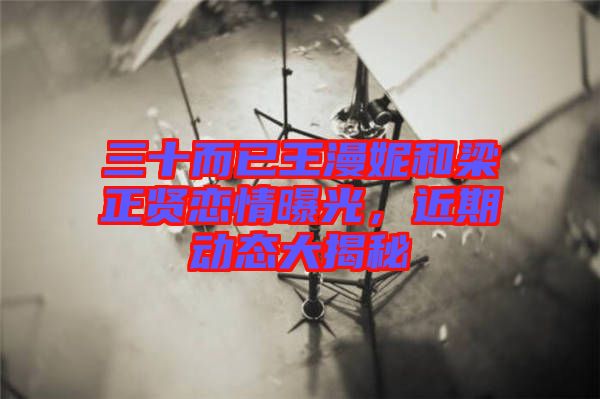 三十而已王漫妮和梁正賢戀情曝光，近期動態(tài)大揭秘