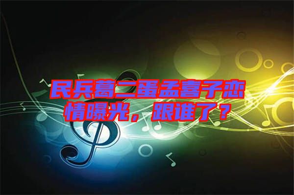 民兵葛二蛋孟喜子戀情曝光，跟誰了？