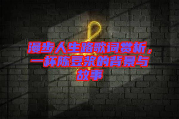 漫步人生路歌詞賞析，一杯陳豆?jié){的背景與故事