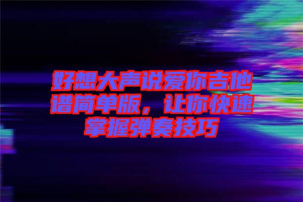 好想大聲說愛你吉他譜簡(jiǎn)單版，讓你快速掌握彈奏技巧