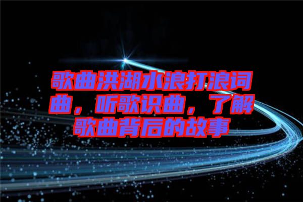 歌曲洪湖水浪打浪詞曲，聽歌識曲，了解歌曲背后的故事