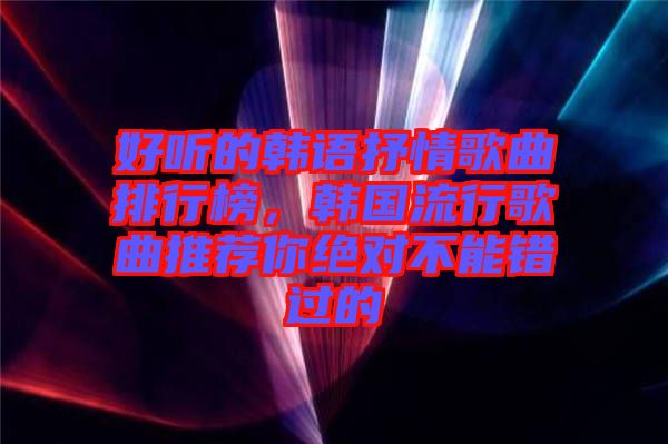 好聽的韓語抒情歌曲排行榜，韓國流行歌曲推薦你絕對(duì)不能錯(cuò)過的
