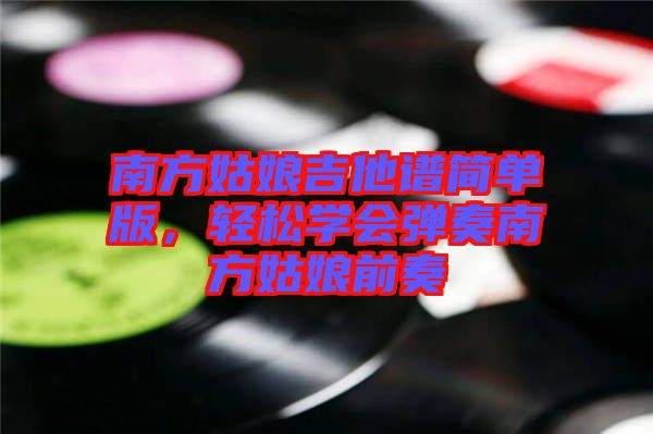 南方姑娘吉他譜簡(jiǎn)單版，輕松學(xué)會(huì)彈奏南方姑娘前奏