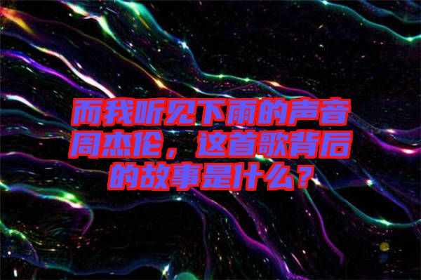 而我聽見下雨的聲音周杰倫，這首歌背后的故事是什么？