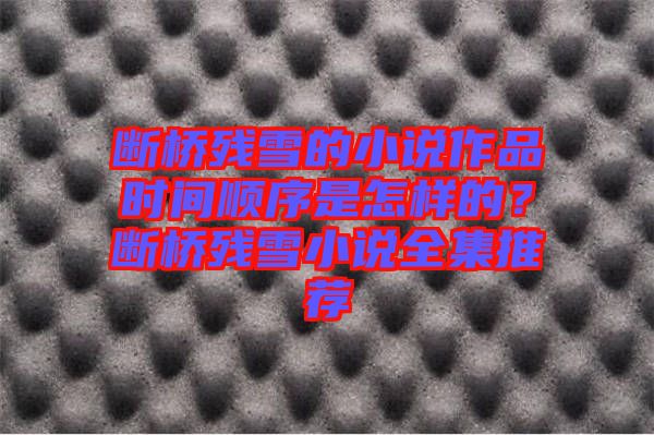 斷橋殘雪的小說(shuō)作品時(shí)間順序是怎樣的？斷橋殘雪小說(shuō)全集推薦