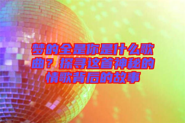 夢(mèng)的全是你是什么歌曲？探尋這首神秘的情歌背后的故事