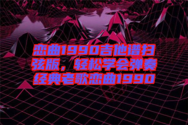 戀曲1990吉他譜掃弦版，輕松學(xué)會彈奏經(jīng)典老歌戀曲1990