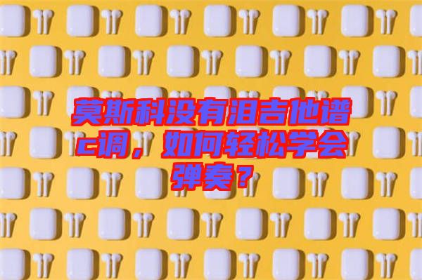 莫斯科沒有淚吉他譜c調(diào)，如何輕松學(xué)會(huì)彈奏？