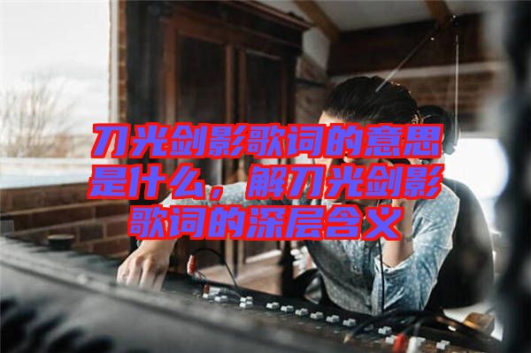 刀光劍影歌詞的意思是什么，解刀光劍影歌詞的深層含義