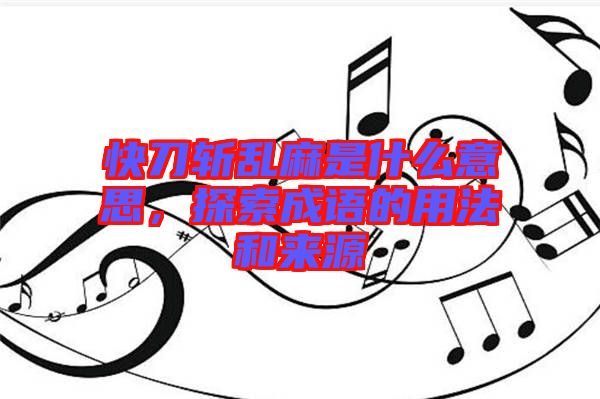 快刀斬亂麻是什么意思，探索成語(yǔ)的用法和來(lái)源