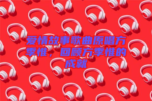 愛(ài)情故事歌曲原唱方季惟，回顧方季惟的成就