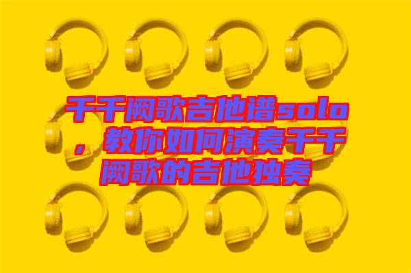 千千闕歌吉他譜solo，教你如何演奏千千闕歌的吉他獨(dú)奏