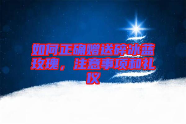如何正確贈(zèng)送碎冰藍(lán)玫瑰，注意事項(xiàng)和禮儀
