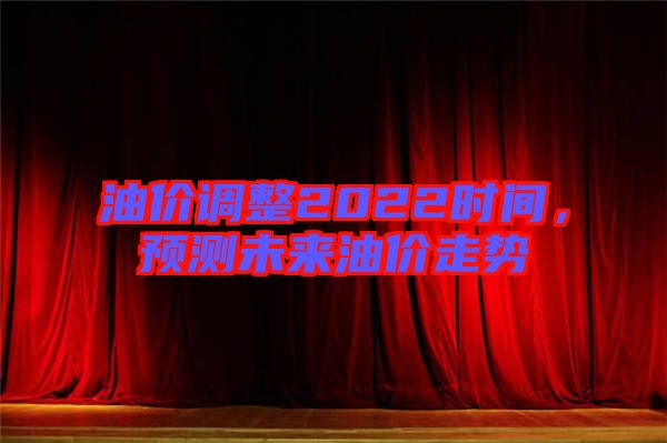 油價調(diào)整2022時間，預測未來油價走勢