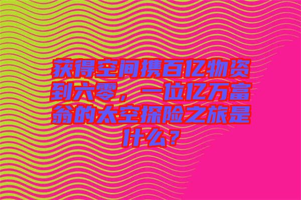 獲得空間攜百億物資到六零，一位億萬(wàn)富翁的太空探險(xiǎn)之旅是什么？