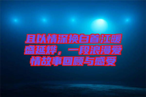 且以情深換白首江暖盛延燁，一段浪漫愛情故事回顧與感受