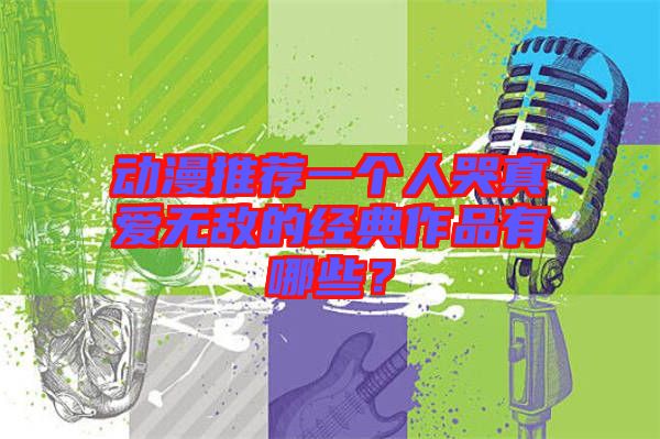 動(dòng)漫推薦一個(gè)人哭真愛(ài)無(wú)敵的經(jīng)典作品有哪些？