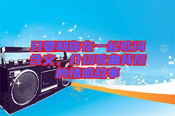 只要和你在一起歌詞含義，介紹歌曲背后的情感故事