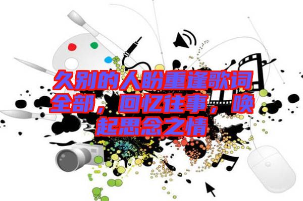 久別的人盼重逢歌詞全部，回憶往事，喚起思念之情