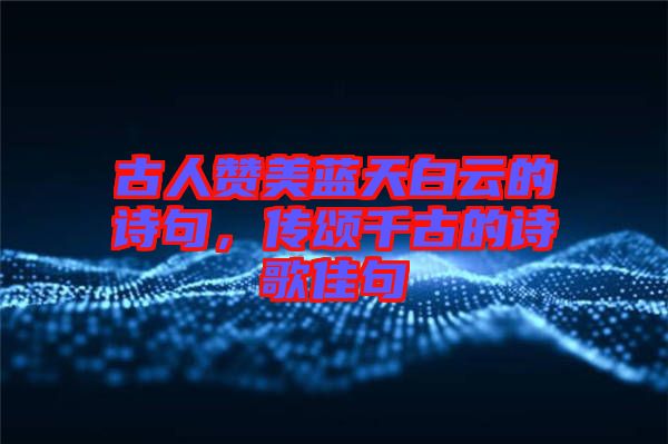 古人贊美藍(lán)天白云的詩(shī)句，傳頌千古的詩(shī)歌佳句