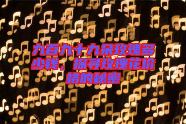 九百九十九朵玫瑰多少錢，探尋玫瑰花價(jià)格的秘密