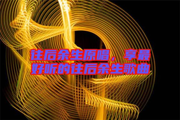 往后余生原唱，享最好聽(tīng)的往后余生歌曲