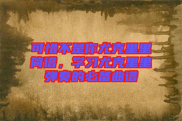 可惜不是你尤克里里簡譜，學習尤克里里彈奏的必備曲譜