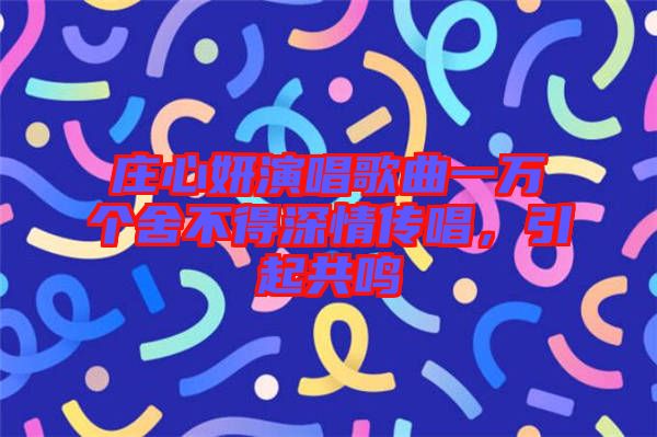 莊心妍演唱歌曲一萬個(gè)舍不得深情傳唱，引起共鳴