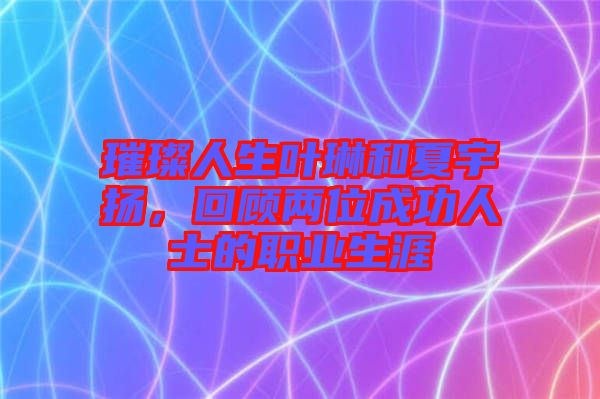 璀璨人生葉琳和夏宇揚，回顧兩位成功人士的職業(yè)生涯