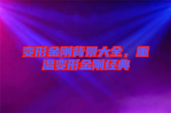 變形金剛背景大全，重溫變形金剛經(jīng)典